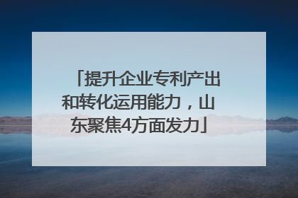 提升企业专利产出和转化运用能力，山东聚焦4方面发力