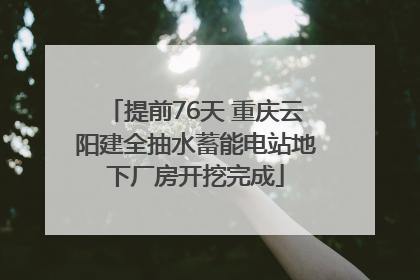 提前76天 重庆云阳建全抽水蓄能电站地下厂房开挖完成