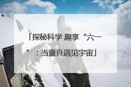 探秘科学 趣享“六一”：当童真遇见宇宙