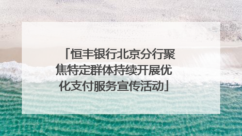 恒丰银行北京分行聚焦特定群体持续开展优化支付服务宣传活动
