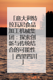 意大利特拉瓦尼食品加工机械集团：探索创新与传统结合的可能性｜西望四川