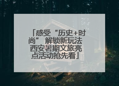 感受“历史+时尚” 解锁新玩法 西安暑期文旅亮点活动抢先看