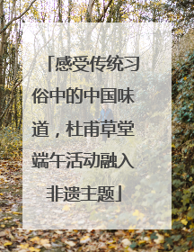 感受传统习俗中的中国味道，杜甫草堂端午活动融入非遗主题