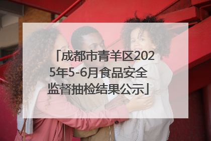 成都市青羊区2025年5-6月食品安全监督抽检结果公示