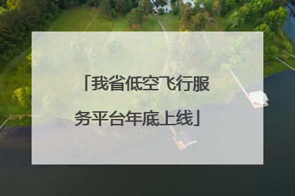 我省低空飞行服务平台年底上线