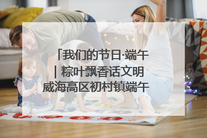 我们的节日·端午｜粽叶飘香话文明 威海高区初村镇端午系列活动亮点纷呈