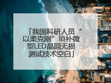 我国科研人员“以柔克刚”填补微型LED晶圆无损测试技术空白