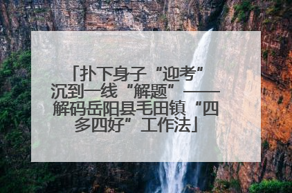 扑下身子“迎考” 沉到一线“解题”——解码岳阳县毛田镇“四多四好”工作法