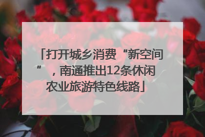 打开城乡消费“新空间”，南通推出12条休闲农业旅游特色线路