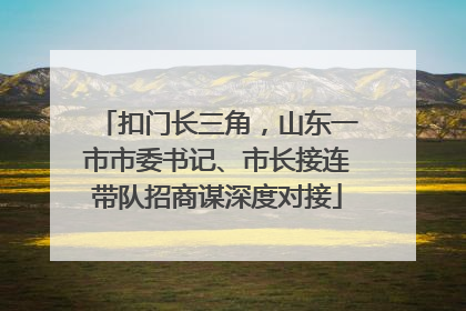 扣门长三角，山东一市市委书记、市长接连带队招商谋深度对接