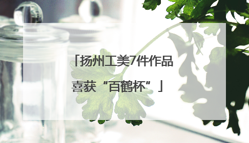 扬州工美7件作品喜获“百鹤杯”