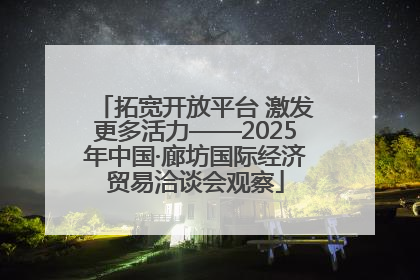 拓宽开放平台 激发更多活力——2025年中国·廊坊国际经济贸易洽谈会观察