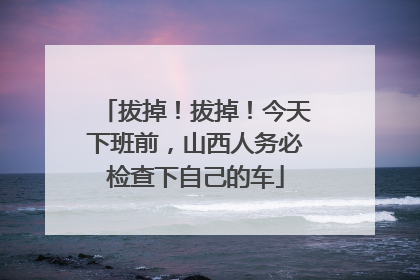 拔掉！拔掉！今天下班前，山西人务必检查下自己的车