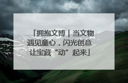拥抱文博｜当文物遇见童心，闪光创意让宝藏“动”起来