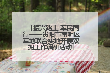 振兴路上 军民同行——贵阳市南明区军地联合实地开展双拥工作调研活动