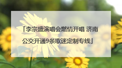 李宗盛演唱会燃情开唱 济南公交开通9条歌迷定制专线