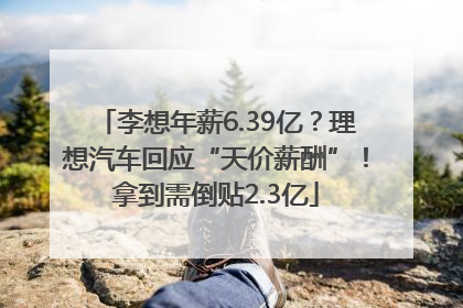 李想年薪6.39亿？理想汽车回应“天价薪酬”！拿到需倒贴2.3亿