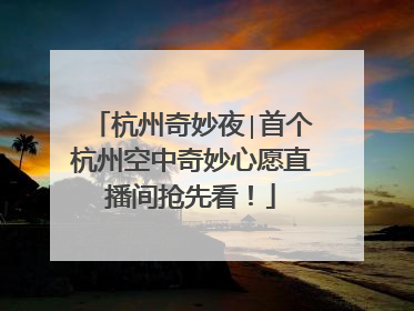 杭州奇妙夜∣首个杭州空中奇妙心愿直播间抢先看！