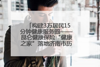构建3万居民15分钟健康服务圈——昆仑健康保险“健康之家”落地济南市历城区鲍山街道