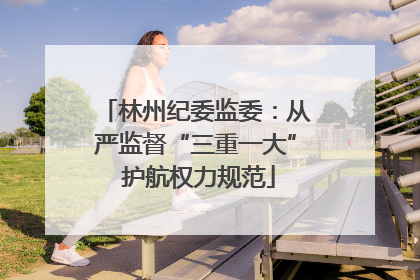 林州纪委监委：从严监督“三重一大” 护航权力规范