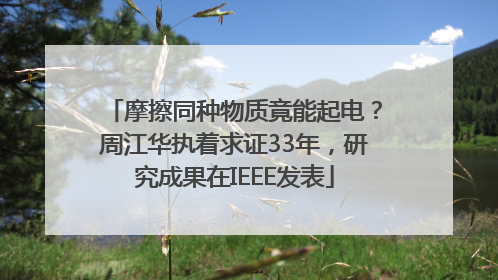 摩擦同种物质竟能起电？周江华执着求证33年，研究成果在IEEE发表