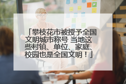 攀枝花市被授予全国文明城市称号 当地这些村镇、单位、家庭、校园也是全国文明！