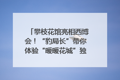 攀枝花馆亮相西博会！“豹局长”带你体验“暖暖花城”独特魅力｜西博视界