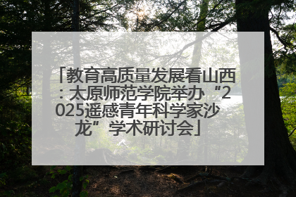 教育高质量发展看山西：太原师范学院举办“2025遥感青年科学家沙龙”学术研讨会