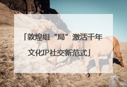 敦煌组“局”激活千年文化IP社交新范式