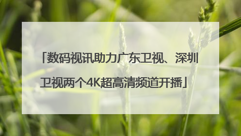 数码视讯助力广东卫视、深圳卫视两个4K超高清频道开播
