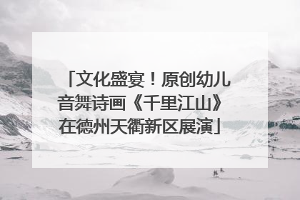 文化盛宴！原创幼儿音舞诗画《千里江山》在德州天衢新区展演