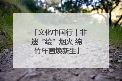 文化中国行｜非遗“绘”烟火 绵竹年画焕新生