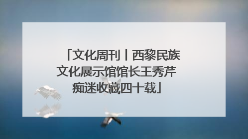 文化周刊丨西黎民族文化展示馆馆长王秀芹痴迷收藏四十载
