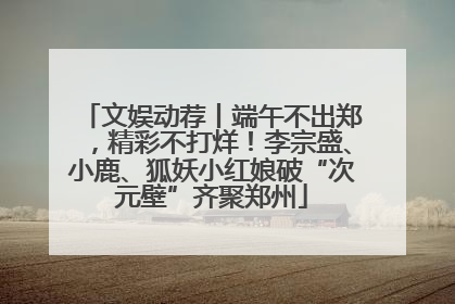 文娱动荐丨端午不出郑，精彩不打烊！李宗盛、小鹿、狐妖小红娘破“次元壁”齐聚郑州