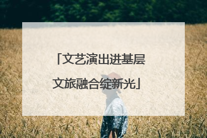 文艺演出进基层 文旅融合绽新光
