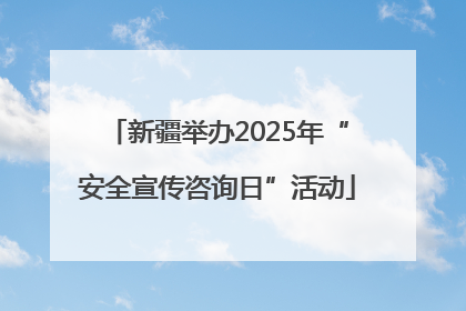 新疆举办2025年“安全宣传咨询日”活动