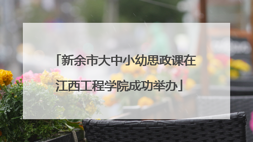 新余市大中小幼思政课在江西工程学院成功举办