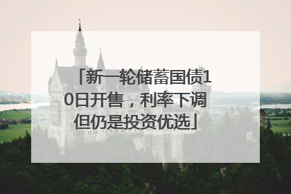 新一轮储蓄国债10日开售，利率下调但仍是投资优选