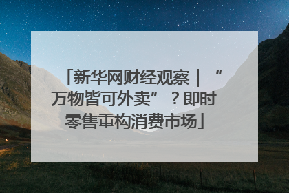 新华网财经观察｜“万物皆可外卖”？即时零售重构消费市场