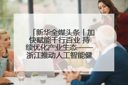 新华全媒头条丨加快赋能千行百业 持续优化产业生态——浙江推动人工智能健康有序发展观察