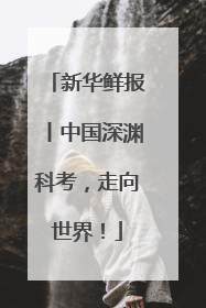 新华鲜报丨中国深渊科考，走向世界！