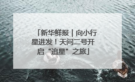 新华鲜报｜向小行星进发！天问二号开启“追星”之旅