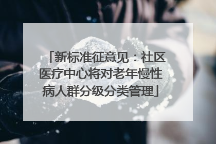 新标准征意见：社区医疗中心将对老年慢性病人群分级分类管理