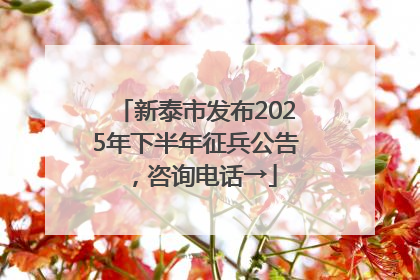 新泰市发布2025年下半年征兵公告，咨询电话→