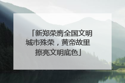 新郑荣膺全国文明城市殊荣，黄帝故里擦亮文明底色