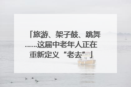 旅游、架子鼓、跳舞……这届中老年人正在重新定义“老去”