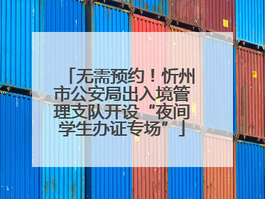 无需预约！忻州市公安局出入境管理支队开设“夜间学生办证专场”