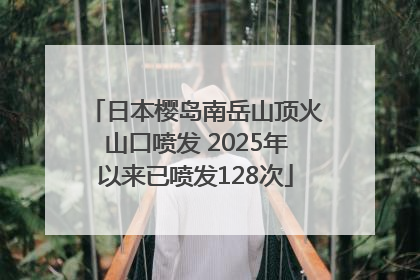 日本樱岛南岳山顶火山口喷发 2025年以来已喷发128次