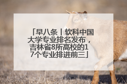 早八条丨软科中国大学专业排名发布，吉林省8所高校的17个专业排进前三