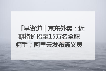 早资道｜京东外卖：近期将扩招至15万名全职骑手；阿里云发布通义灵码AI IDE